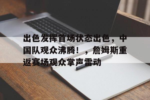 开云体育入口-关于出色发挥首场状态出色，中国队观众沸腾！，詹姆斯重返赛场观众掌声雷动的信息-开云体育入口